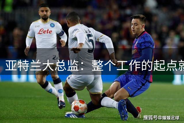 亚特兰大总监：整个工作的起点就是萨里，他是带领球队的正确人选